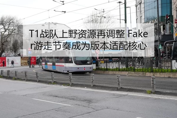T1战队上野资源再调整 Faker游走节奏成为版本适配核心
