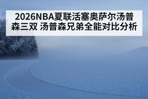 2026NBA夏联活塞奥萨尔汤普森三双 汤普森兄弟全能对比分析