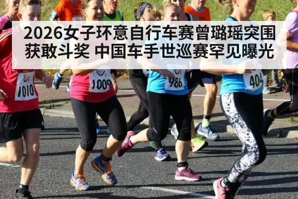 2026女子环意自行车赛曾璐瑶突围获敢斗奖 中国车手世巡赛罕见曝光