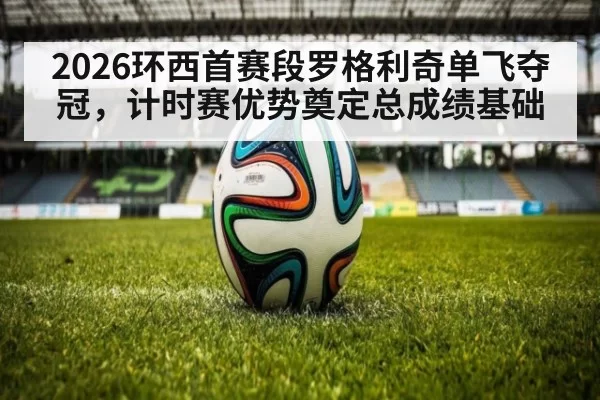 2026环西首赛段罗格利奇单飞夺冠，计时赛优势奠定总成绩基础