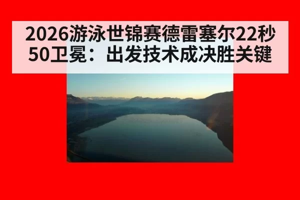 2026游泳世锦赛德雷塞尔22秒50卫冕：出发技术成决胜关键