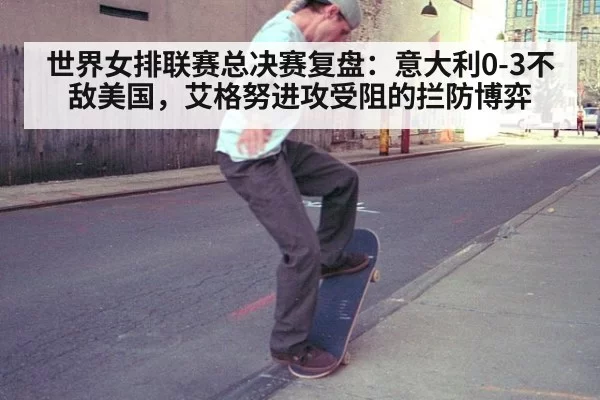 世界女排联赛总决赛复盘：意大利0-3不敌美国，艾格努进攻受阻的拦防博弈