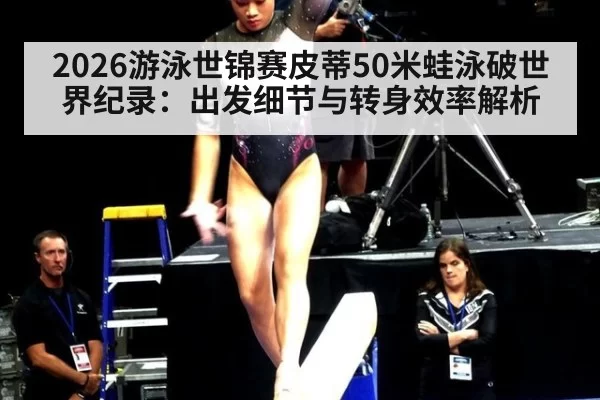 2026游泳世锦赛皮蒂50米蛙泳破世界纪录：出发细节与转身效率解析