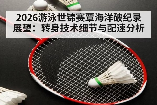 2026游泳世锦赛覃海洋破纪录展望：转身技术细节与配速分析