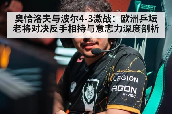 奥恰洛夫与波尔4-3激战：欧洲乒坛老将对决反手相持与意志力深度剖析