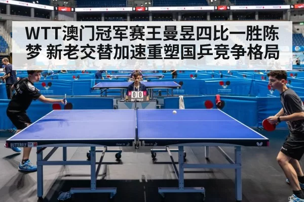 WTT澳门冠军赛王曼昱四比一胜陈梦 新老交替加速重塑国乒竞争格局 | huangguanwangzhan