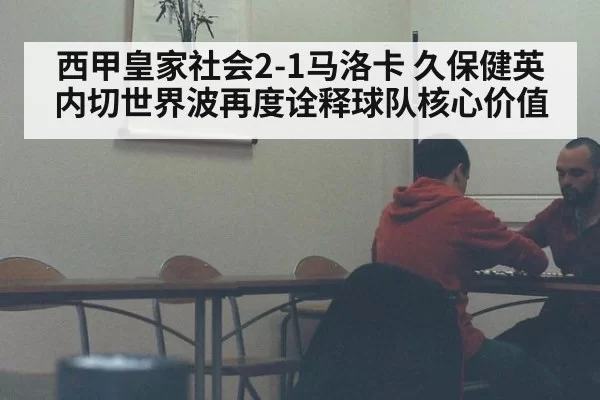 西甲皇家社会2-1马洛卡 久保健英内切世界波再度诠释球队核心价值
