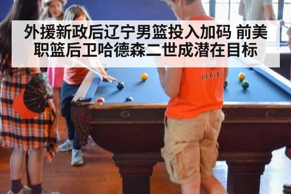 外援新政后辽宁男篮投入加码 前美职篮后卫哈德森二世成潜在目标