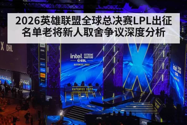 2026英雄联盟全球总决赛LPL出征名单老将新人取舍争议深度分析 | huangguanwangzhan