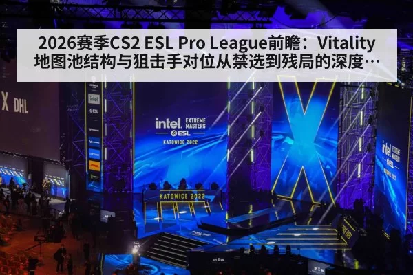 2026赛季CS2 ESL Pro League前瞻：Vitality地图池结构与狙击手对位从禁选到残局的深度走势分析 - huangguanwangzhan